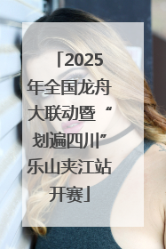2025年全国龙舟大联动暨“划遍四川”乐山夹江站开赛