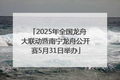 2025年全国龙舟大联动暨南宁龙舟公开赛5月31日举办