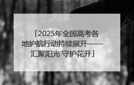 2025年全国高考各地护航行动持续展开——汇聚阳光 守护花开