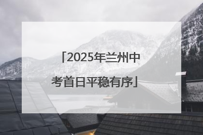 2025年兰州中考首日平稳有序