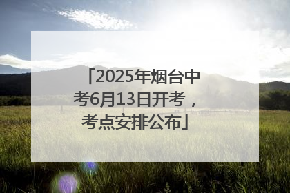 2025年烟台中考6月13日开考，考点安排公布