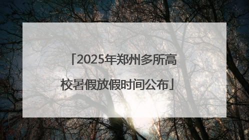 2025年郑州多所高校暑假放假时间公布