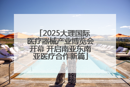 2025大理国际医疗器械产业博览会开幕 开启南亚东南亚医疗合作新篇