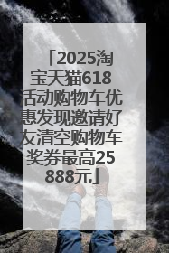 2025淘宝天猫618活动购物车优惠发现邀请好友清空购物车奖券最高25888元