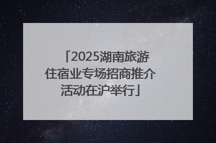 2025湖南旅游住宿业专场招商推介活动在沪举行