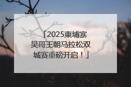 2025柬埔寨吴哥王朝马拉松双城赛重磅开启！