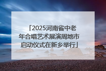 2025河南省中老年合唱艺术展演周地市启动仪式在新乡举行
