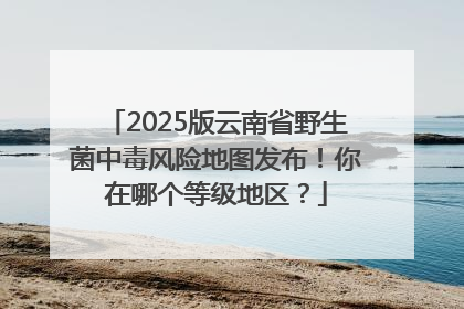 2025版云南省野生菌中毒风险地图发布！你在哪个等级地区？