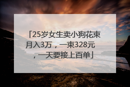 25岁女生卖小狗花束月入3万，一束328元，一天要接上百单