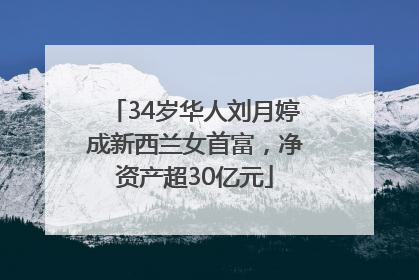 34岁华人刘月婷成新西兰女首富，净资产超30亿元