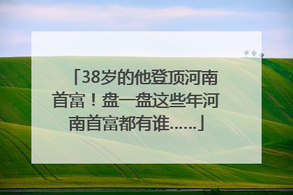 38岁的他登顶河南首富！盘一盘这些年河南首富都有谁……
