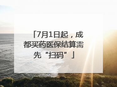 7月1日起，成都买药医保结算需先“扫码”