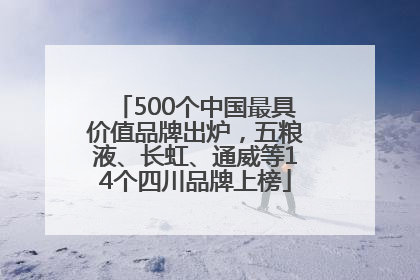 500个中国最具价值品牌出炉，五粮液、长虹、通威等14个四川品牌上榜