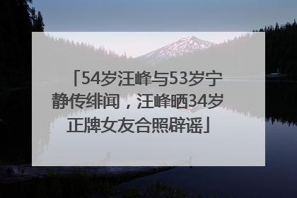 54岁汪峰与53岁宁静传绯闻，汪峰晒34岁正牌女友合照辟谣