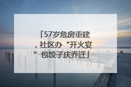 57岁危房重建，社区办“开火宴”包饺子庆乔迁
