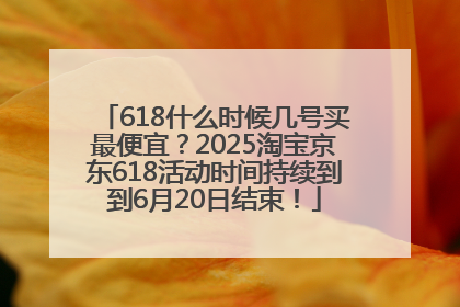 618什么时候几号买最便宜？2025淘宝京东618活动时间持续到到6月20日结束！