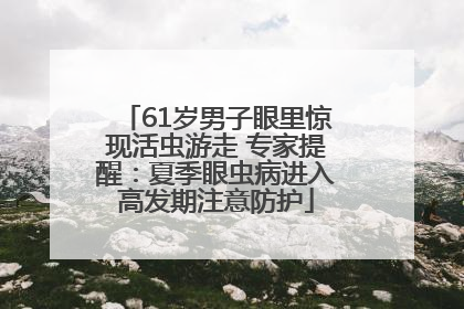 61岁男子眼里惊现活虫游走 专家提醒：夏季眼虫病进入高发期注意防护