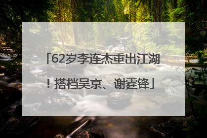 62岁李连杰重出江湖！搭档吴京、谢霆锋