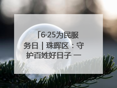 6·25为民服务日｜珠晖区：守护百姓好日子 一心为民零距离