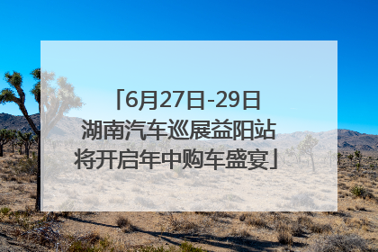 6月27日-29日 湖南汽车巡展益阳站将开启年中购车盛宴