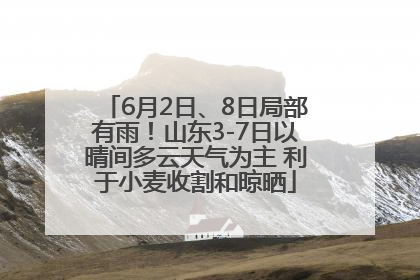 6月2日、8日局部有雨！山东3-7日以晴间多云天气为主 利于小麦收割和晾晒