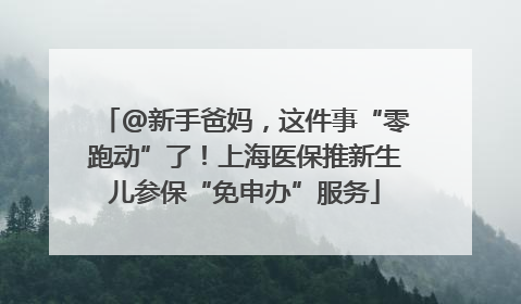 @新手爸妈，这件事“零跑动”了！上海医保推新生儿参保“免申办”服务