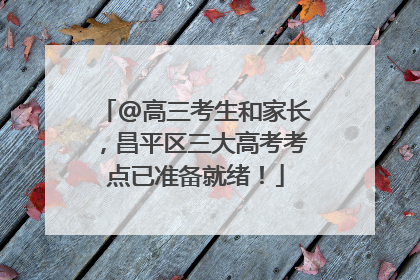 @高三考生和家长，昌平区三大高考考点已准备就绪！