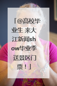 @高校毕业生 来大江新闻show毕业季 送景区门票！