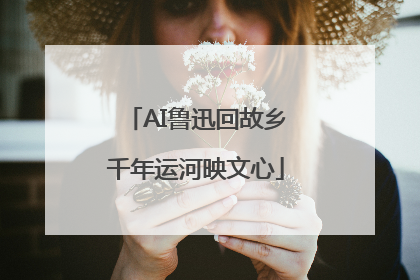 AI鲁迅回故乡千年运河映文心