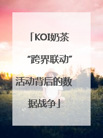 KOI奶茶“跨界联动”活动背后的数据战争