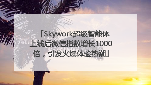 Skywork超级智能体上线后微信指数增长1000倍，引发火爆体验热潮
