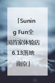 Suning Fun全国首家体验店6.13落地南京